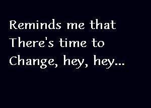 Reminds me that
There's time to

Change, hey, hey...