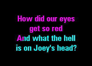 How did our eyes
get so red

And what the hell
is on Joey's head?
