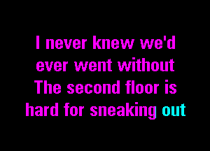 I never knew we'd
ever went without

The second floor is
hard for sneaking out