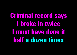Criminal record says
I broke in twice

I must have done it
half a dozen times