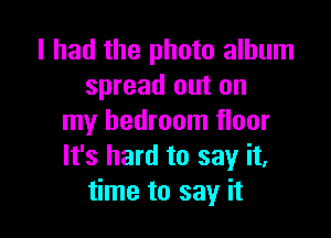 I had the photo album
spread out on

my bedroom floor
It's hard to say it,
time to say it