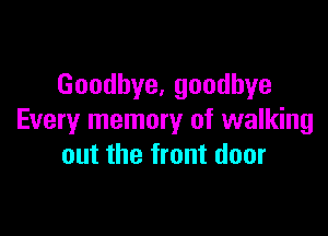 Goodhye,goodhye

Every memory of walking
out the front door