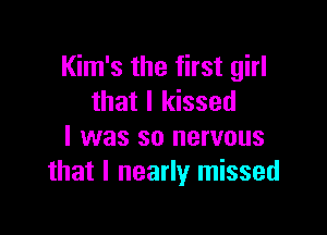 Kim's the first girl
that I kissed

I was so nervous
that I nearly missed
