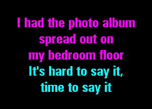 I had the photo album
spread out on

my bedroom floor
It's hard to say it,
time to say it