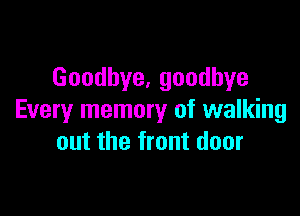 Goodhye,goodhye

Every memory of walking
out the front door