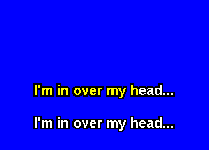 I'm in over my head...

I'm in over my head...