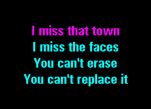 I miss that town
I miss the faces

You can't erase
You can't replace it