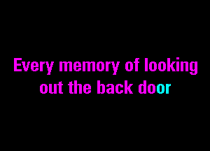 Every memory of looking

out the back door