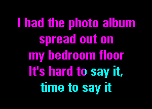 I had the photo album
spread out on

my bedroom floor
It's hard to say it,
time to say it