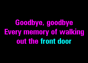 Goodhye,goodhye

Every memory of walking
out the front door