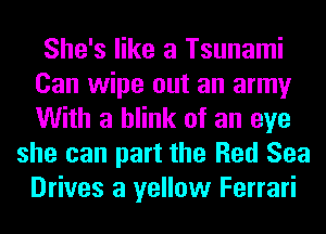 She's like a Tsunami
Can wipe out an army
With a blink of an eye

she can part the Red Sea
Drives a yellow Ferrari