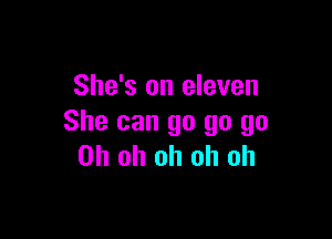 She's an eleven

She can go go go
Oh oh oh oh oh