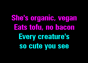 She's organic. vegan
Eats tofu. no bacon

Every creature's
so cute you see