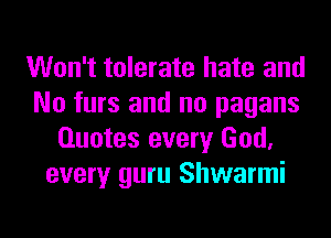 Won't tolerate hate and
No furs and no pagans
Quotes every God,
every guru Shwarmi