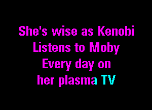 She's wise as Kenohi
Listens to Mohy

Every day on
her plasma TV