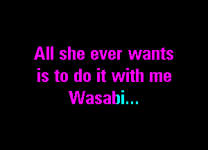 All she ever wants

is to do it with me
VVasabLn