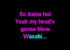 So damn hot
Yeahtnyheadb

gonna blow
VVasahLu