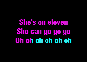 She's on eleven

She can go go go
Oh oh oh oh oh oh