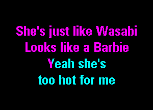 She's just like Wasabi
Looks like a Barbie

Yeah she's
too hot for me