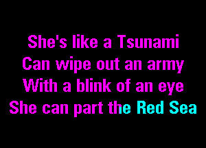 She's like a Tsunami
Can wipe out an army
With a blink of an eye

She can part the Red Sea