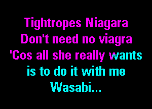 Tightropes Niagara
Don't need no Viagra
'Cos all she really wants
is to do it with me

VVasahL