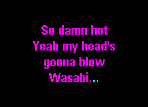 So damn hot
Yeahtnyheadb

gonna blow
VVasahLu