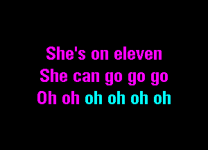 She's on eleven

She can go go go
Oh oh oh oh oh oh