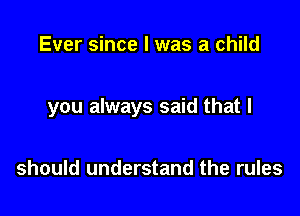 Ever since I was a child

you always said that I

should understand the rules