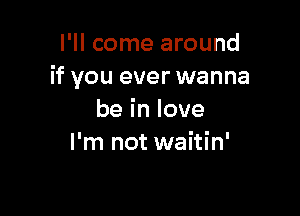 I'll come around
if you ever wanna

beinlove
I'm not waitin'