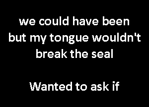we could have been
but my tongue wouldn't

break the seal

Wanted to ask if