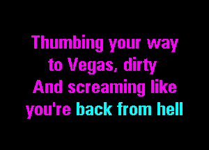 Thumhing your way
to Vegas. dirty

And screaming like
you're back from hell