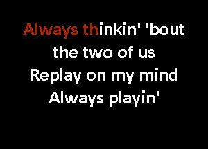 Always thinkin' 'bout
the two of us

Replay on my mind
Always playin'