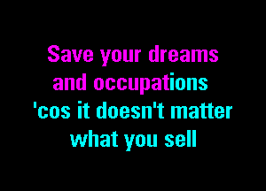 Save your dreams
and occupations

'cos it doesn't matter
what you sell