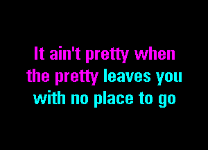 It ain't pretty when

the pretty leaves you
with no place to go