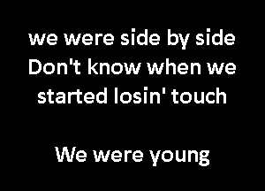 we were side by side
Don't know when we
started Iosin' touch

We were young