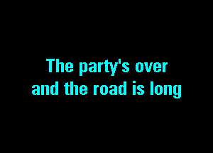 The party's over

and the road is long