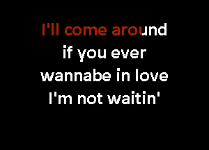 I'll come around
if you ever

wannabe in love
I'm not waitin'