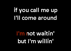 if you call me up
I'll come around

I'm not waitin'
but I'm willin'