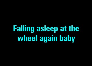 Falling asleep at the

wheel again baby