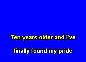 Ten years older and I've

finally found my pride