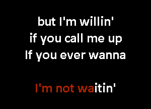 but I'm willin'
if you call me up

If you ever wanna

I'm not waitin'