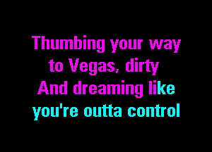 Thumhing your way
to Vegas. dirty

And dreaming like
you're outta control