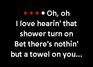 o o o 0 Oh, Oh
I love hearin' that

shower turn on
Bet there's nothin'
but a towel on you...