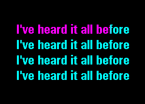 I've heard it all before
I've heard it all before
I've heard it all before
I've heard it all before