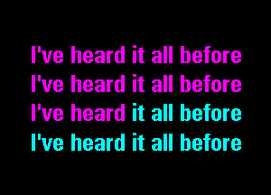 I've heard it all before
I've heard it all before
I've heard it all before

I've heard it all before