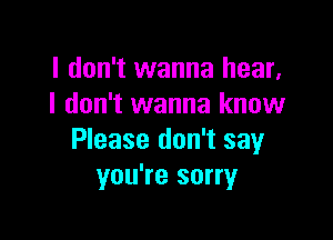 I don't wanna hear,
I don't wanna know

Please don't say
you're sorry