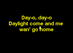 Day-o, day-o
Daylight come and me

wan' go 'home