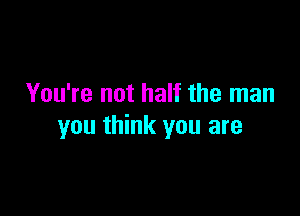 You're not half the man

you think you are