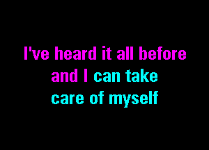 I've heard it all before

and I can take
care of myself