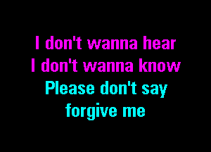 I don't wanna hear
I don't wanna know

Please don't say
forgive me